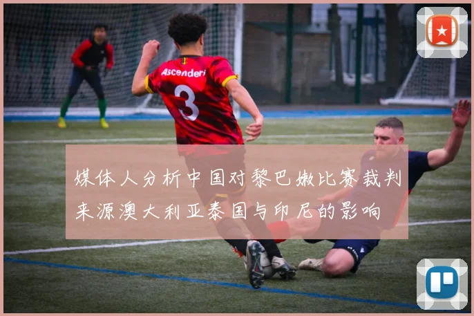 媒体人分析中国对黎巴嫩比赛裁判来源澳大利亚泰国与印尼的影响