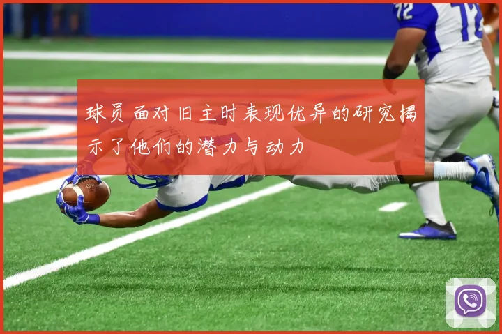 球员面对旧主时表现优异的研究揭示了他们的潜力与动力