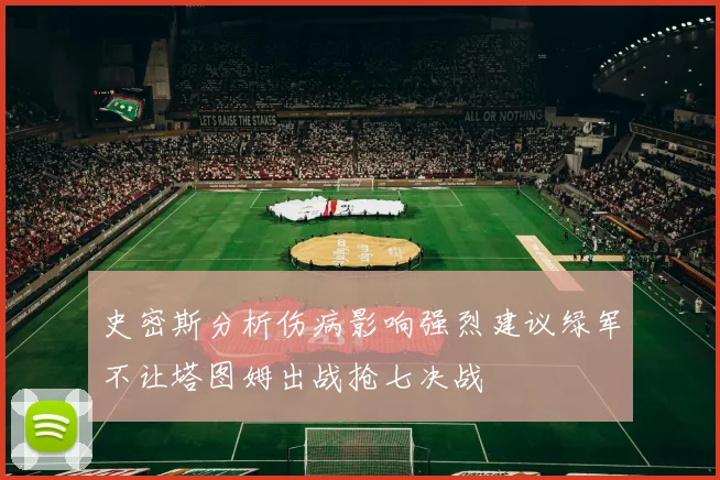 史密斯分析伤病影响强烈建议绿军不让塔图姆出战抢七决战
