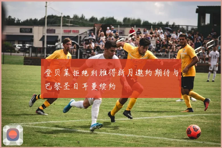 登贝莱拒绝利雅得新月邀约期待与巴黎圣日耳曼续约