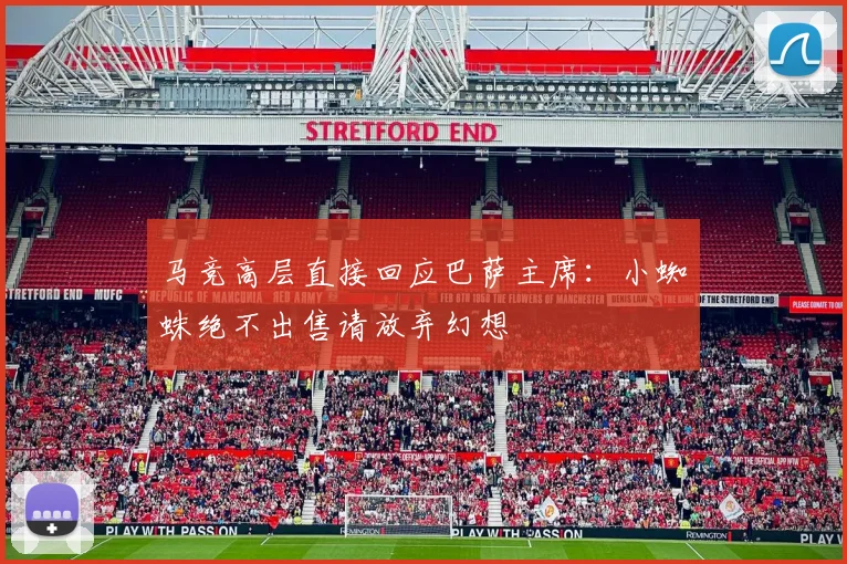 马竞高层直接回应巴萨主席:小蜘蛛绝不出售请放弃幻想