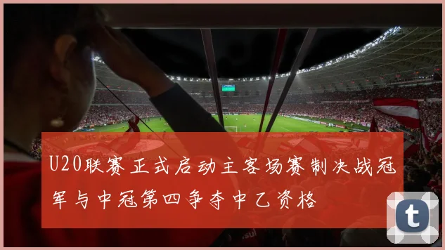 U20联赛正式启动主客场赛制决战冠军与中冠第四争夺中乙资格
