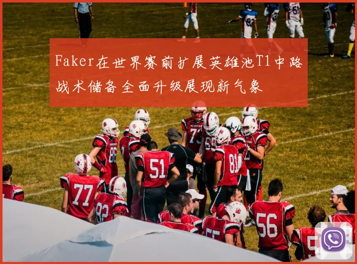 Faker在世界赛前扩展英雄池T1中路战术储备全面升级展现新气象