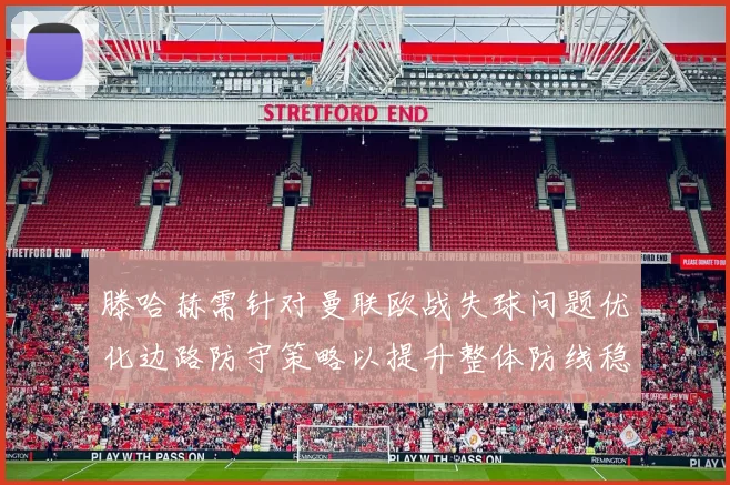 滕哈赫需针对曼联欧战失球问题优化边路防守策略以提升整体防线稳定性