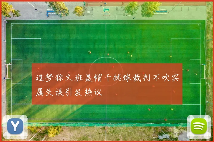 追梦称文班盖帽干扰球裁判不吹实属失误引发热议